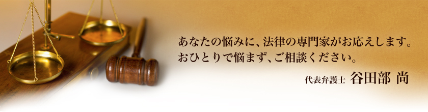 あなたの悩みに、法律の専門家がお応えします。おひとりで悩まず、ご相談ください。―代表弁護士 谷田部 尚